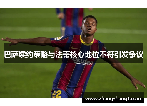 巴萨续约策略与法蒂核心地位不符引发争议 巴萨续约策略与法蒂核心地位不符引发争议