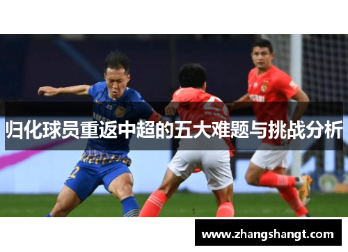归化球员重返中超的五大难题与挑战分析 归化球员重返中超的五大难题与挑战分析